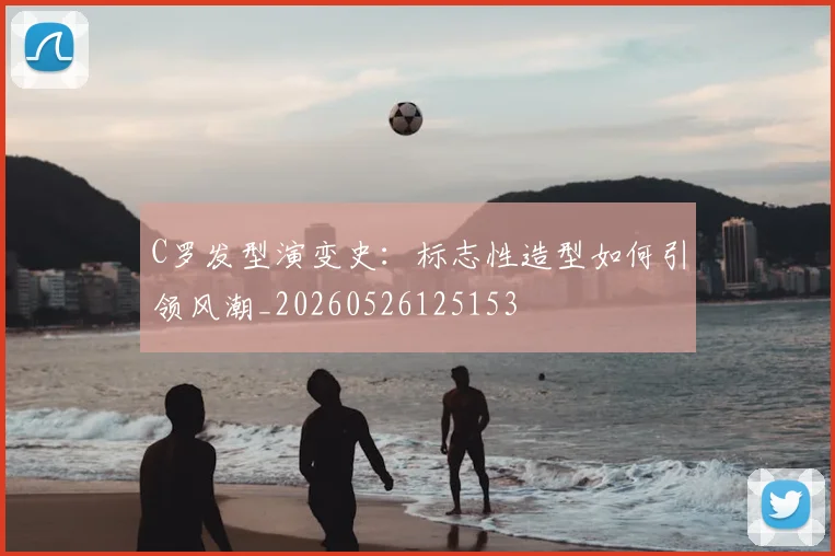 C罗发型演变史：标志性造型如何引领风潮_20260526125153