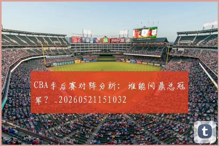 CBA季后赛对阵分析：谁能问鼎总冠军？_20260521151032