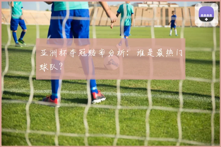 亚洲杯夺冠赔率分析：谁是最热门球队？