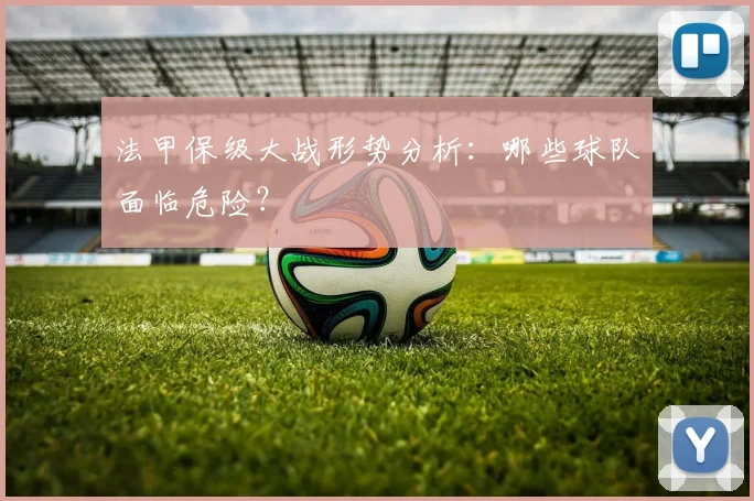 法甲保级大战形势分析：哪些球队面临危险？